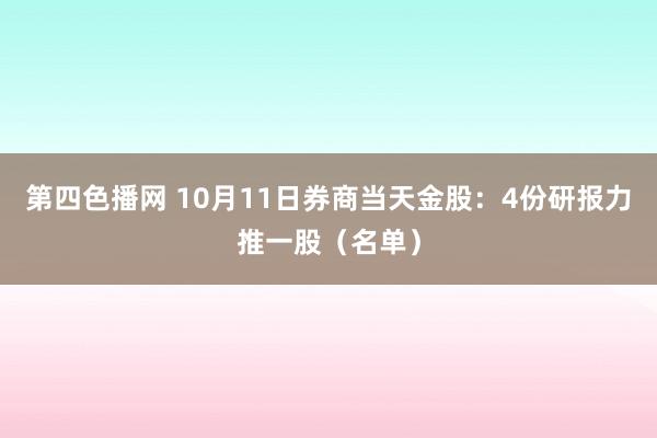 第四色播网 10月11日券商当天金股：4份研报力推一股（名单）