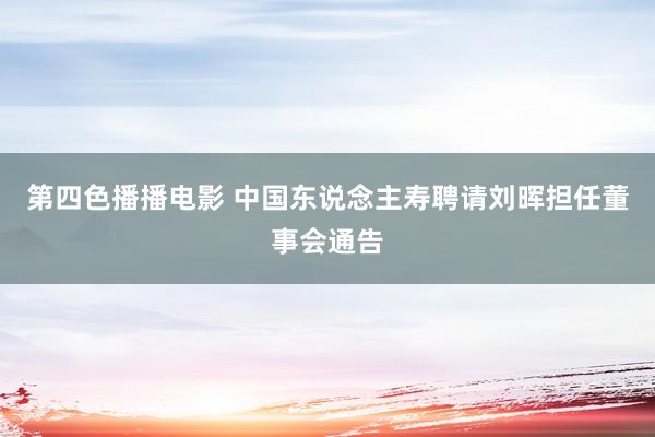 第四色播播电影 中国东说念主寿聘请刘晖担任董事会通告