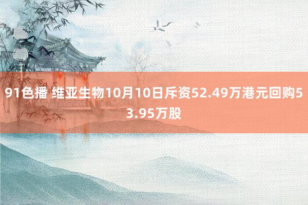 91色播 维亚生物10月10日斥资52.49万港元回购53.95万股