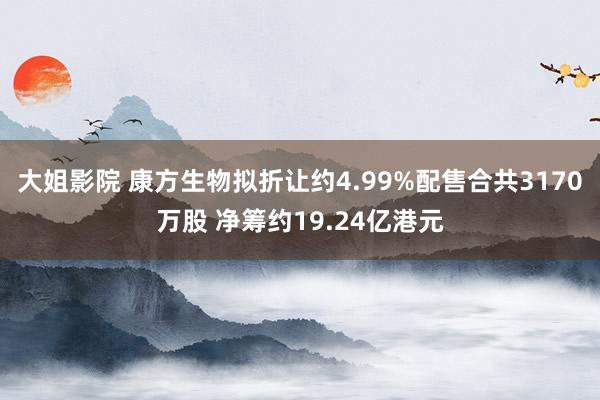 大姐影院 康方生物拟折让约4.99%配售合共3170万股 净筹约19.24亿港元