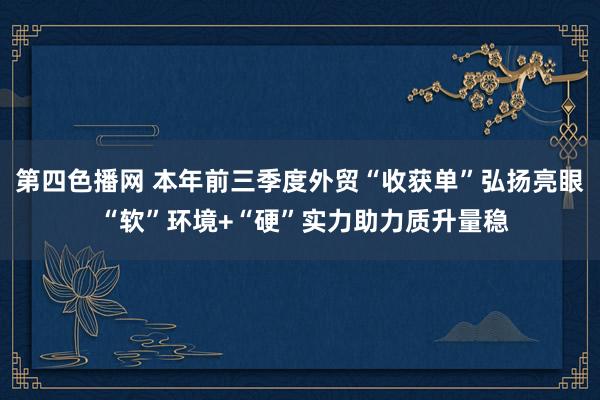 第四色播网 本年前三季度外贸“收获单”弘扬亮眼 “软”环境+“硬”实力助力质升量稳