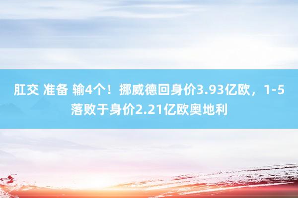 肛交 准备 输4个！挪威德回身价3.93亿欧，1-5落败于身价2.21亿欧奥地利