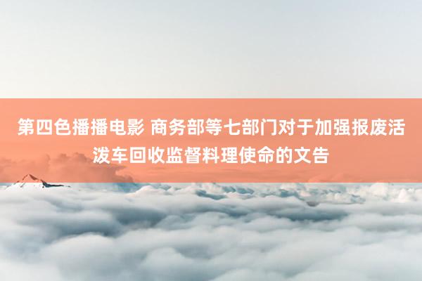 第四色播播电影 商务部等七部门对于加强报废活泼车回收监督料理使命的文告