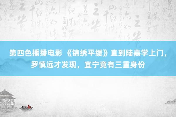 第四色播播电影 《锦绣平缓》直到陆嘉学上门，罗慎远才发现，宜宁竟有三重身份