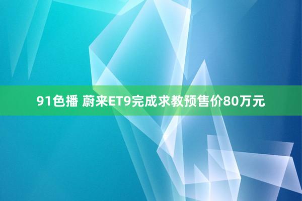 91色播 蔚来ET9完成求教预售价80万元