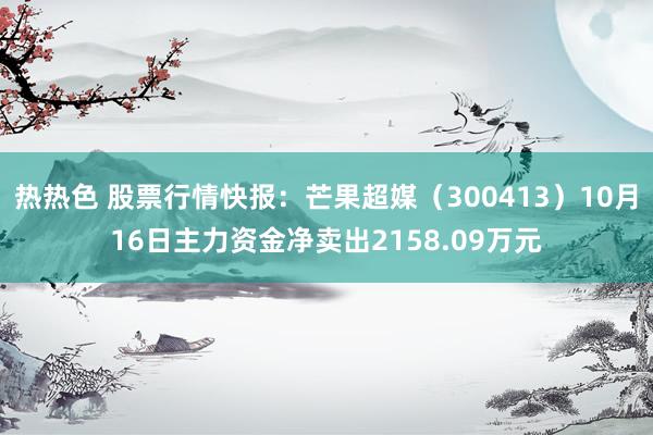 热热色 股票行情快报：芒果超媒（300413）10月16日主力资金净卖出2158.09万元