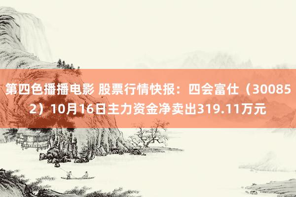 第四色播播电影 股票行情快报：四会富仕（300852）10月16日主力资金净卖出319.11万元