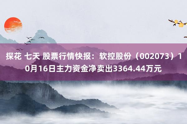 探花 七天 股票行情快报：软控股份（002073）10月16日主力资金净卖出3364.44万元