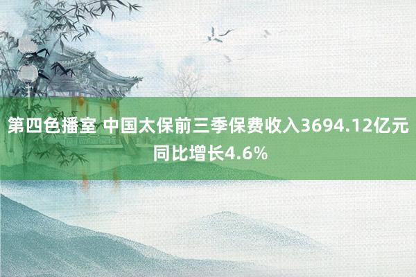 第四色播室 中国太保前三季保费收入3694.12亿元 同比增长4.6%