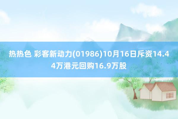 热热色 彩客新动力(01986)10月16日斥资14.44万港元回购16.9万股