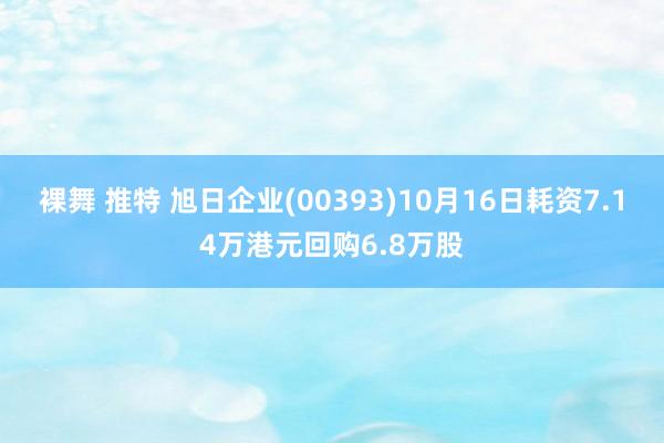 裸舞 推特 旭日企业(00393)10月16日耗资7.14万港元回购6.8万股