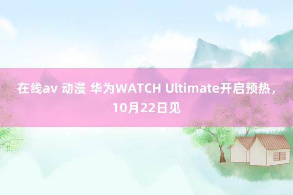 在线av 动漫 华为WATCH Ultimate开启预热，10月22日见