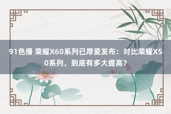 91色播 荣耀X60系列已厚爱发布：对比荣耀X50系列，到底有多大提高？