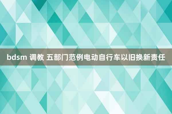 bdsm 调教 五部门范例电动自行车以旧换新责任