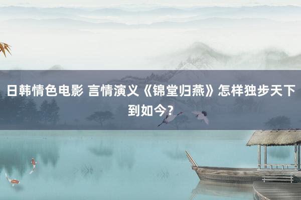 日韩情色电影 言情演义《锦堂归燕》怎样独步天下到如今？