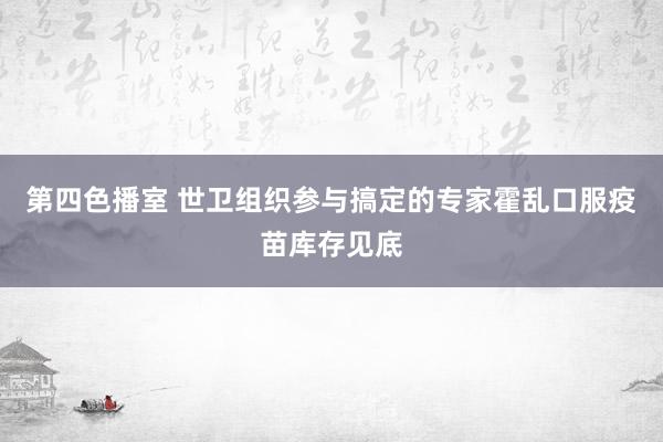 第四色播室 世卫组织参与搞定的专家霍乱口服疫苗库存见底