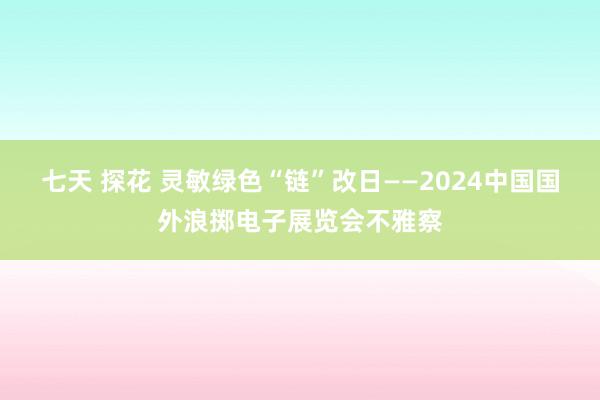 七天 探花 灵敏绿色“链”改日——2024中国国外浪掷电子展览会不雅察