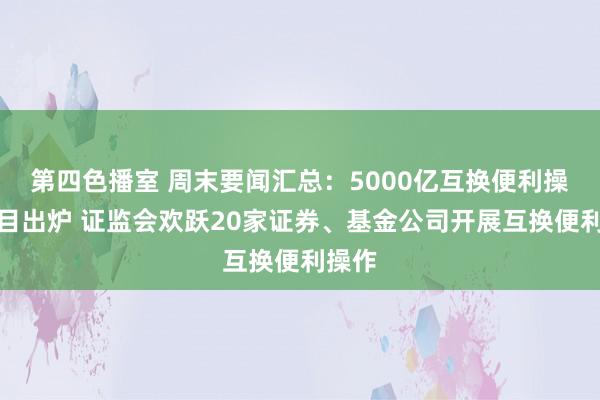 第四色播室 周末要闻汇总：5000亿互换便利操作细目出炉 证监会欢跃20家证券、基金公司开展互换便利操作