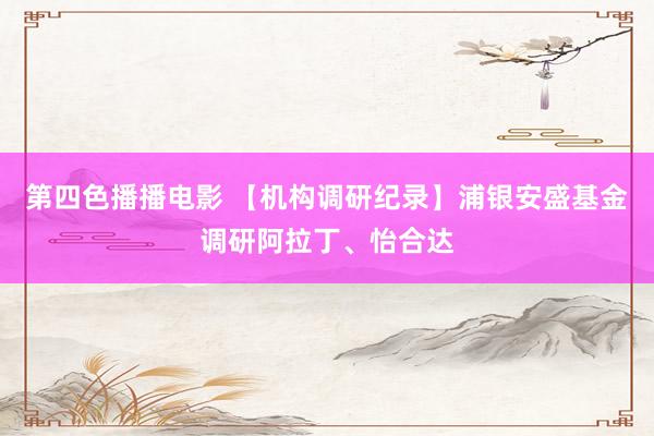 第四色播播电影 【机构调研纪录】浦银安盛基金调研阿拉丁、怡合达