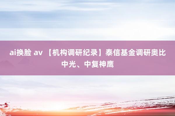 ai换脸 av 【机构调研纪录】泰信基金调研奥比中光、中复神鹰