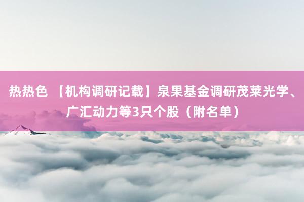 热热色 【机构调研记载】泉果基金调研茂莱光学、广汇动力等3只个股（附名单）