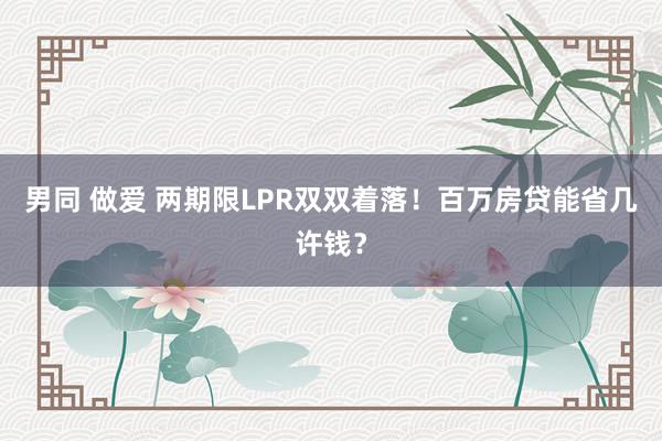 男同 做爱 两期限LPR双双着落！百万房贷能省几许钱？