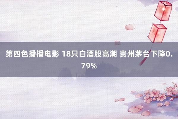 第四色播播电影 18只白酒股高潮 贵州茅台下降0.79%