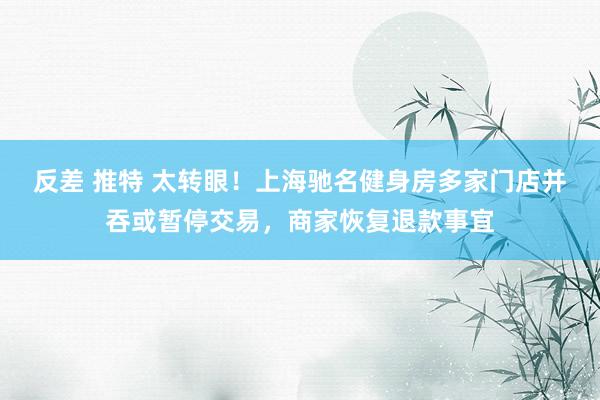 反差 推特 太转眼！上海驰名健身房多家门店并吞或暂停交易，商家恢复退款事宜