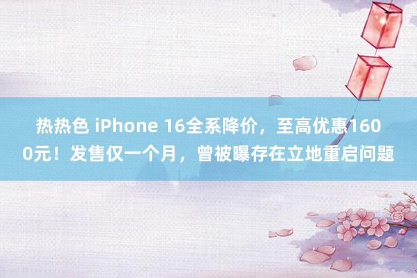 热热色 iPhone 16全系降价，至高优惠1600元！发售仅一个月，曾被曝存在立地重启问题