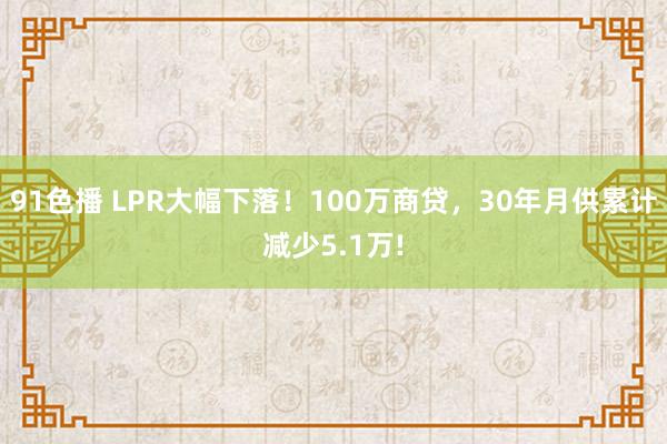 91色播 LPR大幅下落！100万商贷，30年月供累计减少5.1万!