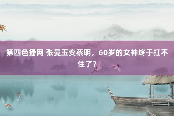 第四色播网 张曼玉变蔡明，60岁的女神终于扛不住了？