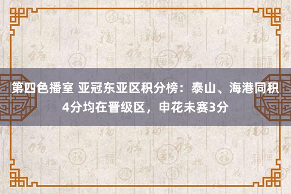 第四色播室 亚冠东亚区积分榜：泰山、海港同积4分均在晋级区，申花未赛3分