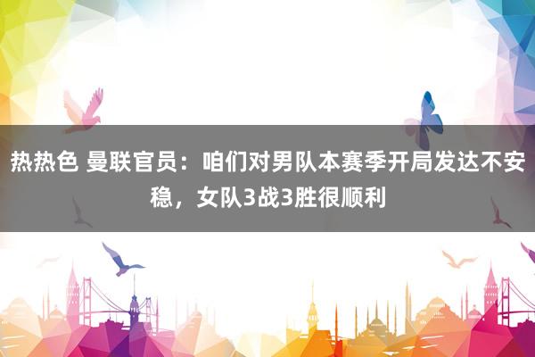 热热色 曼联官员：咱们对男队本赛季开局发达不安稳，女队3战3胜很顺利