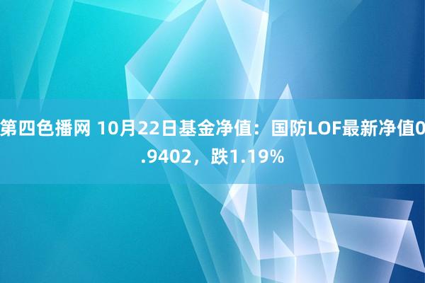 第四色播网 10月22日基金净值：国防LOF最新净值0.9402，跌1.19%