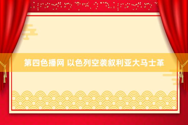 第四色播网 以色列空袭叙利亚大马士革