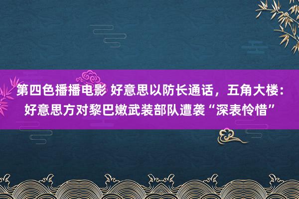 第四色播播电影 好意思以防长通话，五角大楼：好意思方对黎巴嫩武装部队遭袭“深表怜惜”