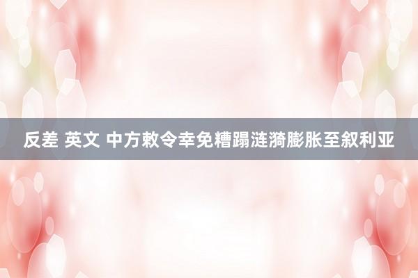 反差 英文 中方敕令幸免糟蹋涟漪膨胀至叙利亚