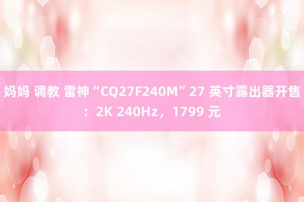 妈妈 调教 雷神“CQ27F240M”27 英寸露出器开售：2K 240Hz，1799 元