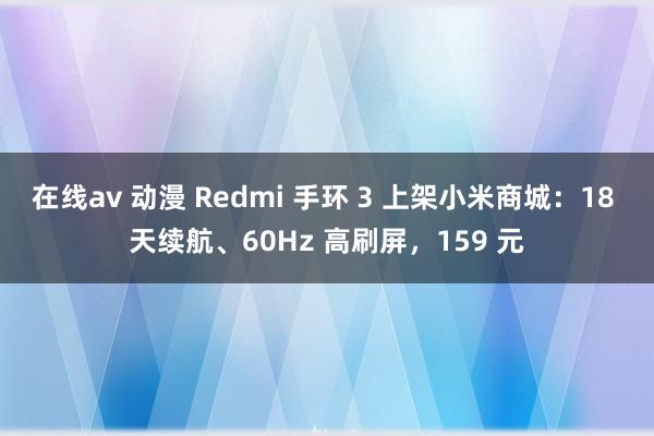 在线av 动漫 Redmi 手环 3 上架小米商城：18 天续航、60Hz 高刷屏，159 元