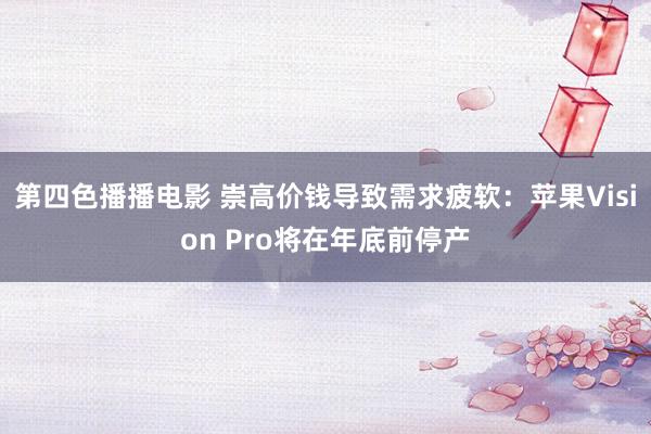 第四色播播电影 崇高价钱导致需求疲软：苹果Vision Pro将在年底前停产