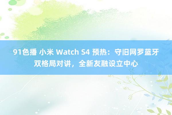 91色播 小米 Watch S4 预热：守旧网罗蓝牙双格局对讲，全新友融设立中心