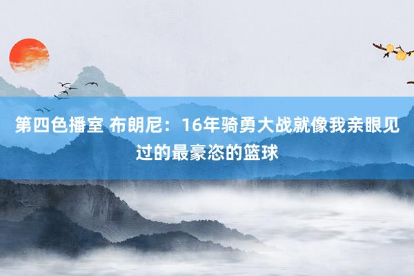 第四色播室 布朗尼：16年骑勇大战就像我亲眼见过的最豪恣的篮球