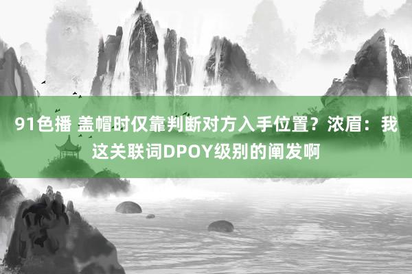 91色播 盖帽时仅靠判断对方入手位置？浓眉：我这关联词DPOY级别的阐发啊