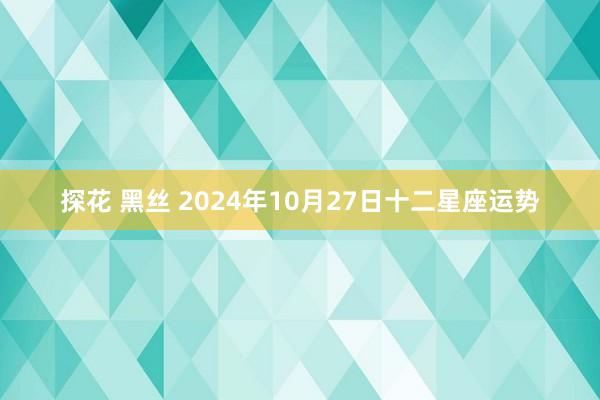 探花 黑丝 2024年10月27日十二星座运势