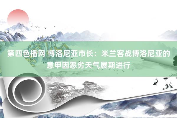 第四色播网 博洛尼亚市长：米兰客战博洛尼亚的意甲因恶劣天气展期进行