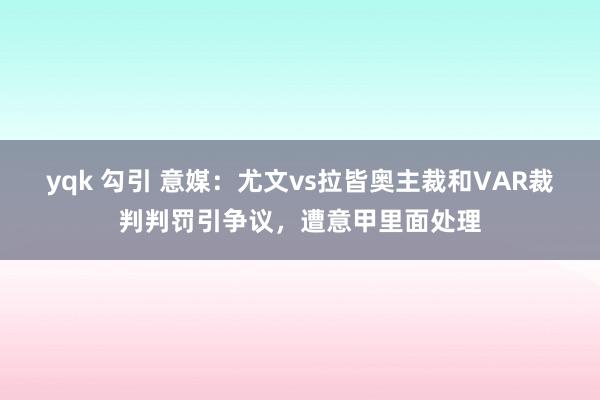 yqk 勾引 意媒：尤文vs拉皆奥主裁和VAR裁判判罚引争议，遭意甲里面处理