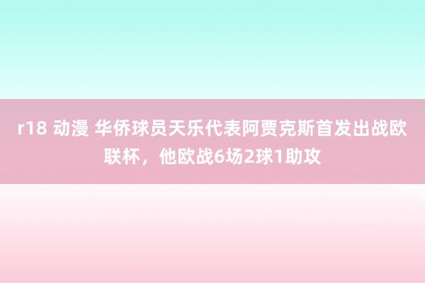 r18 动漫 华侨球员天乐代表阿贾克斯首发出战欧联杯，他欧战6场2球1助攻