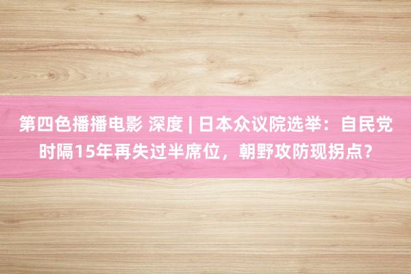 第四色播播电影 深度 | 日本众议院选举：自民党时隔15年再失过半席位，朝野攻防现拐点？