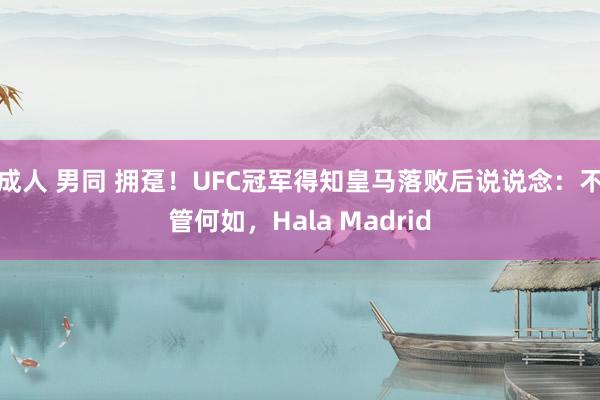 成人 男同 拥趸！UFC冠军得知皇马落败后说说念：不管何如，Hala Madrid