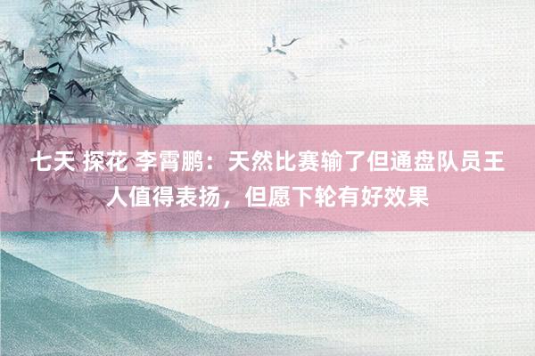 七天 探花 李霄鹏：天然比赛输了但通盘队员王人值得表扬，但愿下轮有好效果